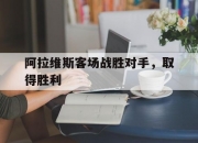 开云官网-阿拉维斯客场战胜对手，取得胜利的简单介绍