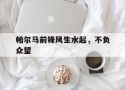 开云体育-包含帕尔马前锋风生水起，不负众望的词条